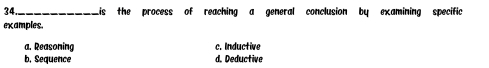 34._ Lis the process of reaching a general conclusion by examining specific
examples.
a. Reasoning c. Inductive
b. Sequence d. Deductive