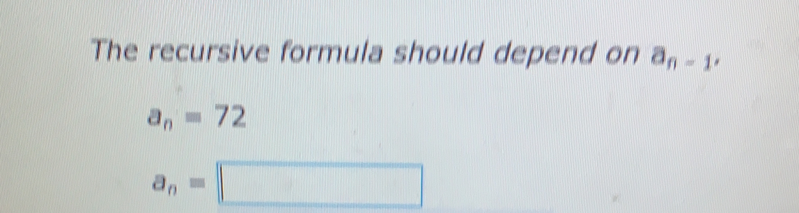 The recursive formula should depend on a_n-1,
a_n=72
a_n=□