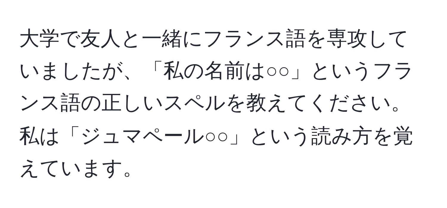 大学で友人と一緒にフランス語を専攻していましたが、「私の名前は○○」というフランス語の正しいスペルを教えてください。私は「ジュマペール○○」という読み方を覚えています。