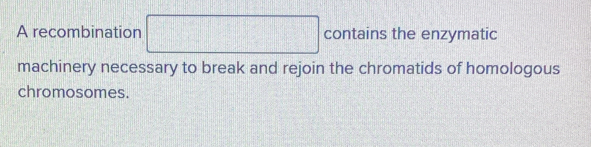 A recombination □ contains the enzymatic 
machinery necessary to break and rejoin the chromatids of homologous 
chromosomes.