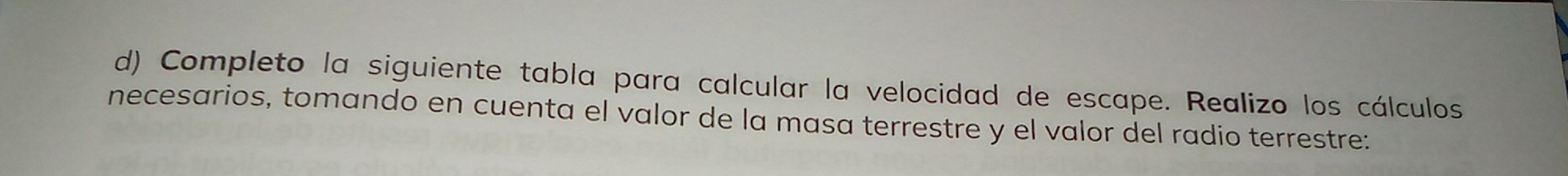 Completo la siguiente tabla para calcular la velocidad de escape. Realizo los cálculos 
necesarios, tomando en cuenta el valor de la masa terrestre y el valor del radio terrestre: