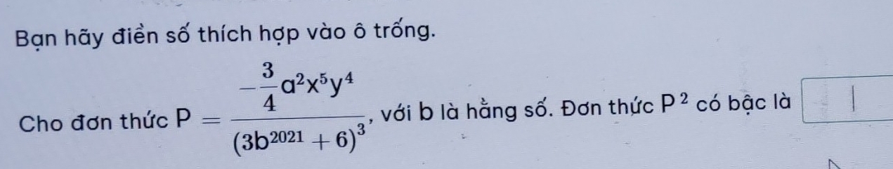 Bạn hãy điền số thích hợp vào ô trống. 
Cho đơn thức P=frac - 3/4 a^2x^5y^4(3b^(2021)+6)^3 , với b là hằng số. Đơn thức P^2 có bậc là □ □