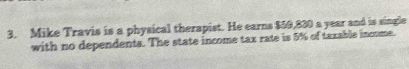 Mike Travis is a physical therapist. He earns $59,830 a year and is single 
with no dependents. The state income tax rate is 5% of taxable income.