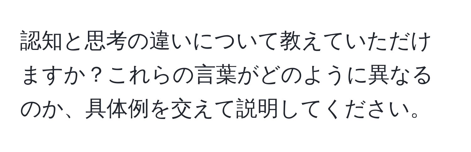 認知と思考の違いについて教えていただけますか？これらの言葉がどのように異なるのか、具体例を交えて説明してください。