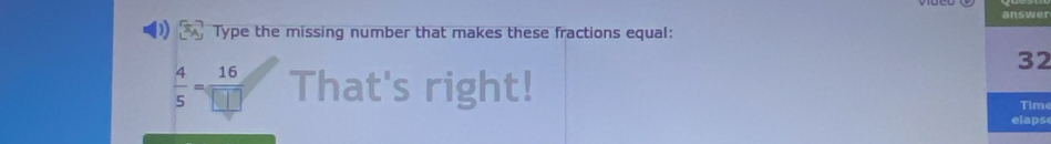 answer 
Type the missing number that makes these fractions equal:
32
 4/5 = 16/□   That's right! 
Time 
elaps