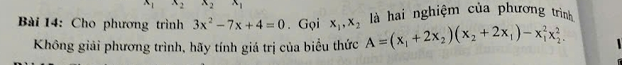 x_2
Bài 14: Cho phương trình 3x^2-7x+4=0. Gọi x_1, x_2 A=(x_1+2x_2)(x_2+2x_1)-x_1^2x_2^2. là hai nghiệm của phương trình 
Không giải phương trình, hãy tính giá trị của biểu thức