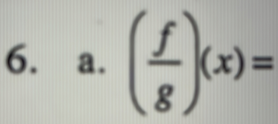  
6. 
a. ( f/g )(x)=