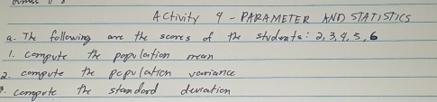 ACtivity 9 - PARAMETER AND STATIST1CS 
a. The following are the scorts of the students: o, 3, 9. 5, 6
1. compute the populartion mean 
2. compute the pepulation variance 
. compute the standard deration