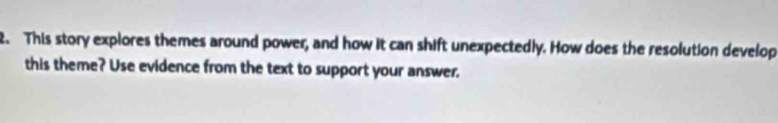This story explores themes around power, and how it can shift unexpectedly. How does the resolution develop 
this theme? Use evidence from the text to support your answer.