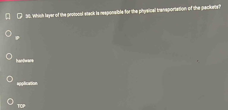 Which layer of the protocol stack is responsible for the physical transportation of the packets?
IP
hardware
application
TCP