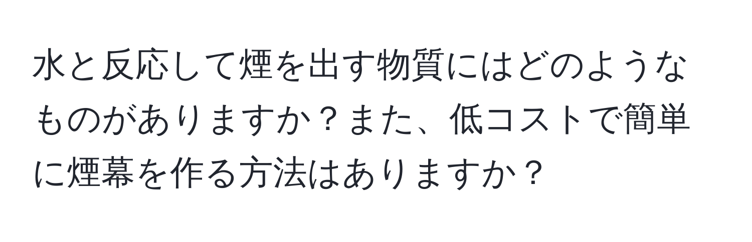 水と反応して煙を出す物質にはどのようなものがありますか？また、低コストで簡単に煙幕を作る方法はありますか？