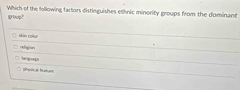 Which of the following factors distinguishes ethnic minority groups from the dominant
group?
skin color
religion
language
physical feature