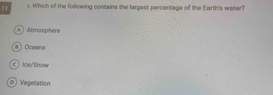 11 1. Which of the following contains the largest percentage of the Earth's water?
A Atmosphere
вOceans
cIce/Snow
D Vegetation