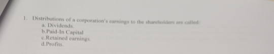 Distributions of a corporation's earnings to the shareholders are called
a. Dividends.
b.Paid-In Capital
c.Retained earnings.
d.Profits.