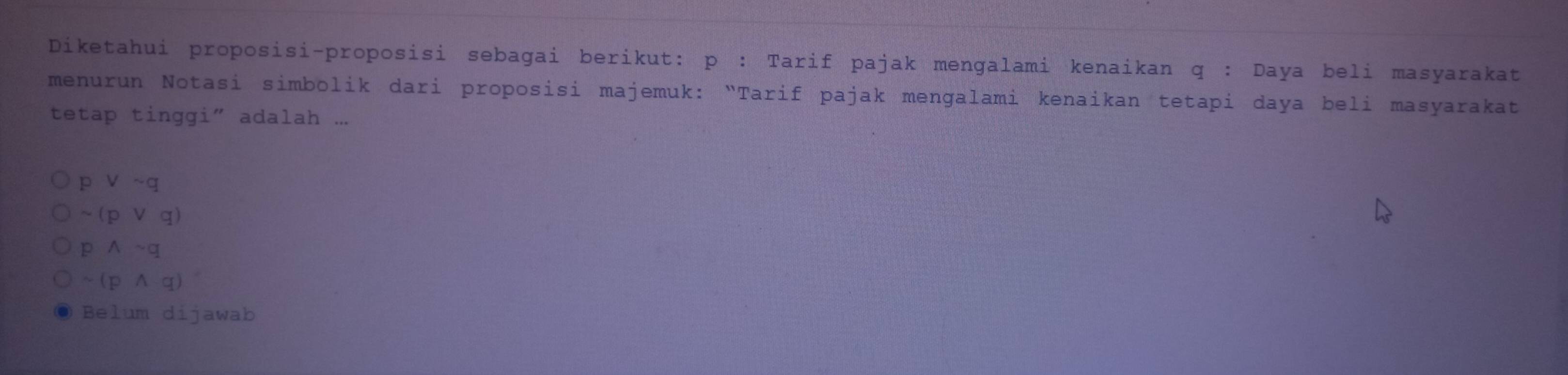 Diketahui e1
q : Daya beli masyarakat
m ur n ota i s b 
Osisi majemuk: “Tarif pajak men kenaikan tetapi daya beli masyarakat
tetap tinggi" adalah
p vsim q
sim (pvee q)
pwedge sim q
sim (pwedge q)
Belum dijawab