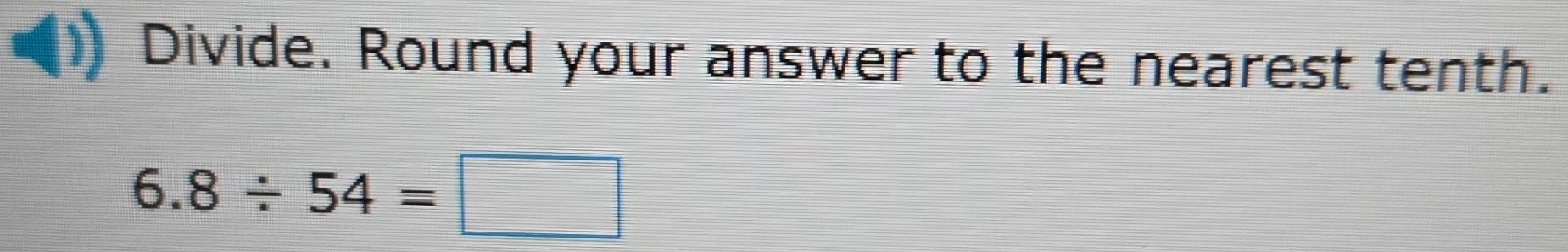 Divide. Round your answer to the nearest tenth.
6.8/ 54=□