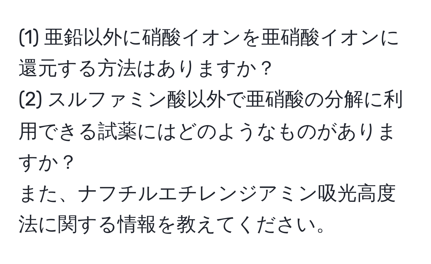 (1) 亜鉛以外に硝酸イオンを亜硝酸イオンに還元する方法はありますか？  
(2) スルファミン酸以外で亜硝酸の分解に利用できる試薬にはどのようなものがありますか？  
また、ナフチルエチレンジアミン吸光高度法に関する情報を教えてください。