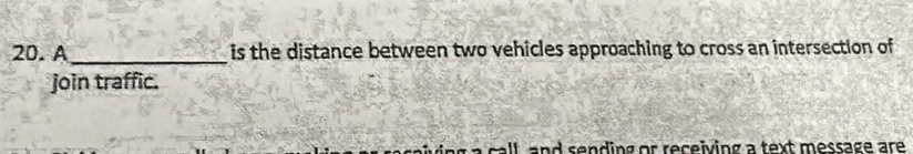 A _is the distance between two vehicles approaching to cross an intersection of 
join traffic. 
all and sending or receiving a text message are .