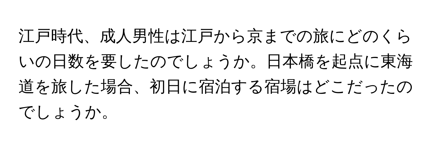 江戸時代、成人男性は江戸から京までの旅にどのくらいの日数を要したのでしょうか。日本橋を起点に東海道を旅した場合、初日に宿泊する宿場はどこだったのでしょうか。