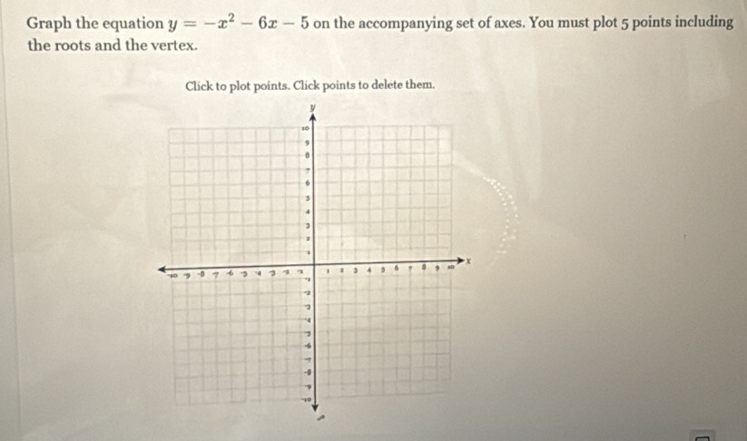 Graph the equation y=-x^2-6x-5 on the accompanying set of axes. You must plot 5 points including 
the roots and the vertex. 
Click to plot points. Click points to delete them.