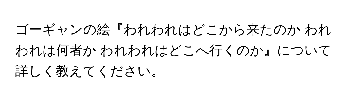 ゴーギャンの絵『われわれはどこから来たのか われわれは何者か われわれはどこへ行くのか』について詳しく教えてください。