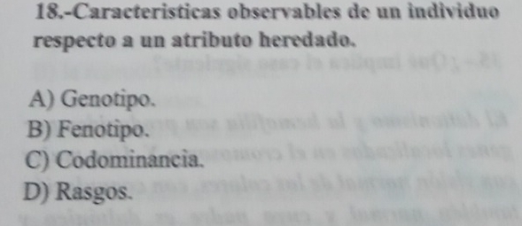 18.-Caracteristicas observables de un individuo
respecto a un atributo heredado.
A) Genotipo.
B) Fenotipo.
C) Codominancia.
D) Rasgos.