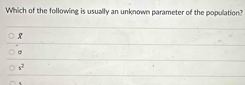 Which of the following is usually an unknown parameter of the population?
X
σ
s^2