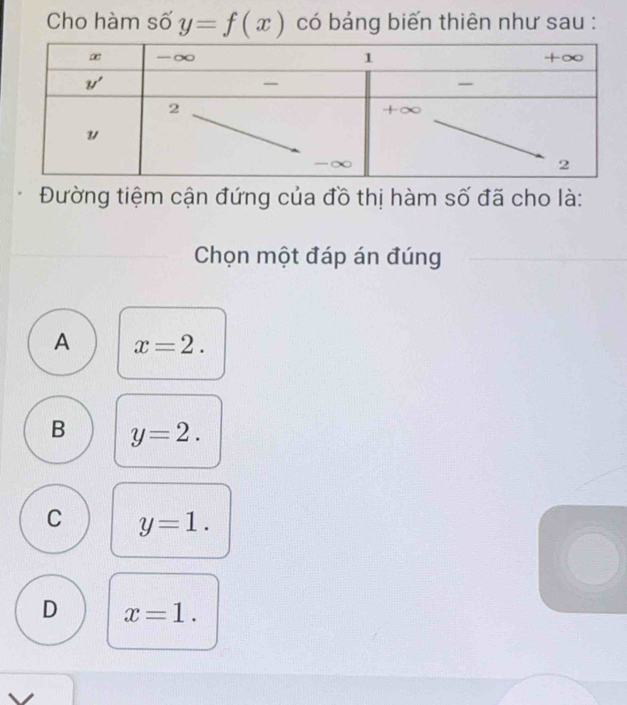 Cho hàm số y=f(x) có bảng biến thiên như sau :
Đường tiệm cận đứng của đồ thị hàm số đã cho là:
Chọn một đáp án đúng
A x=2.
B y=2.
C y=1.
D x=1.