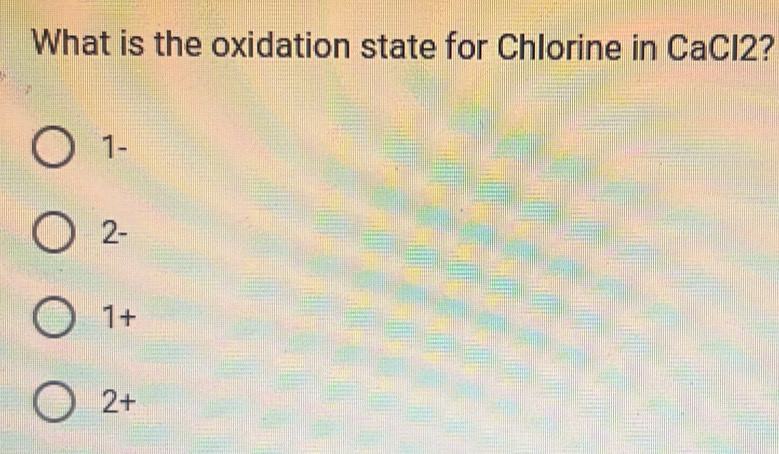 What is the oxidation state for Chlorine in CaCl2?
1 -
2 -
1+
2+