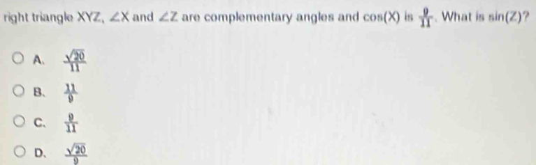 right triangle XYZ, ∠ X and ∠ Z are complementary angles and cos (X) is  9/11 . What is sin (Z) ?
A.  sqrt(20)/11 
B.  11/9 
C、  9/11 
D、  sqrt(20)/9 