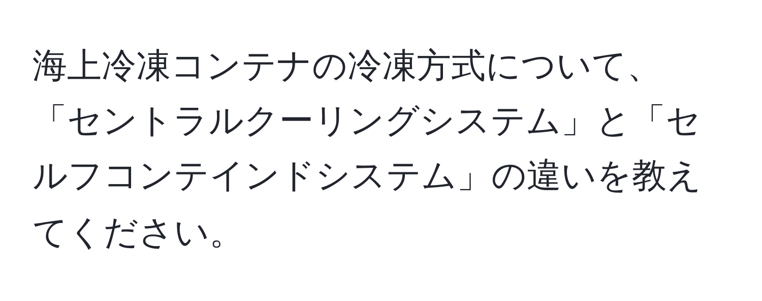 海上冷凍コンテナの冷凍方式について、「セントラルクーリングシステム」と「セルフコンテインドシステム」の違いを教えてください。