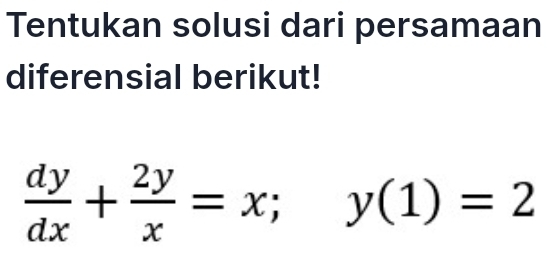 Tentukan solusi dari persamaan 
diferensial berikut!
 dy/dx + 2y/x =x; y(1)=2