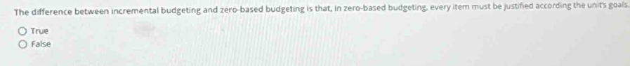 The difference between incremental budgeting and zero-based budgeting is that, in zero-based budgeting, every item must be justified according the unit's goals.
True
False