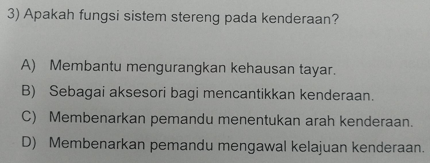 Apakah fungsi sistem stereng pada kenderaan?
A) Membantu mengurangkan kehausan tayar.
B) Sebagai aksesori bagi mencantikkan kenderaan.
C) Membenarkan pemandu menentukan arah kenderaan.
D) Membenarkan pemandu mengawal kelajuan kenderaan.