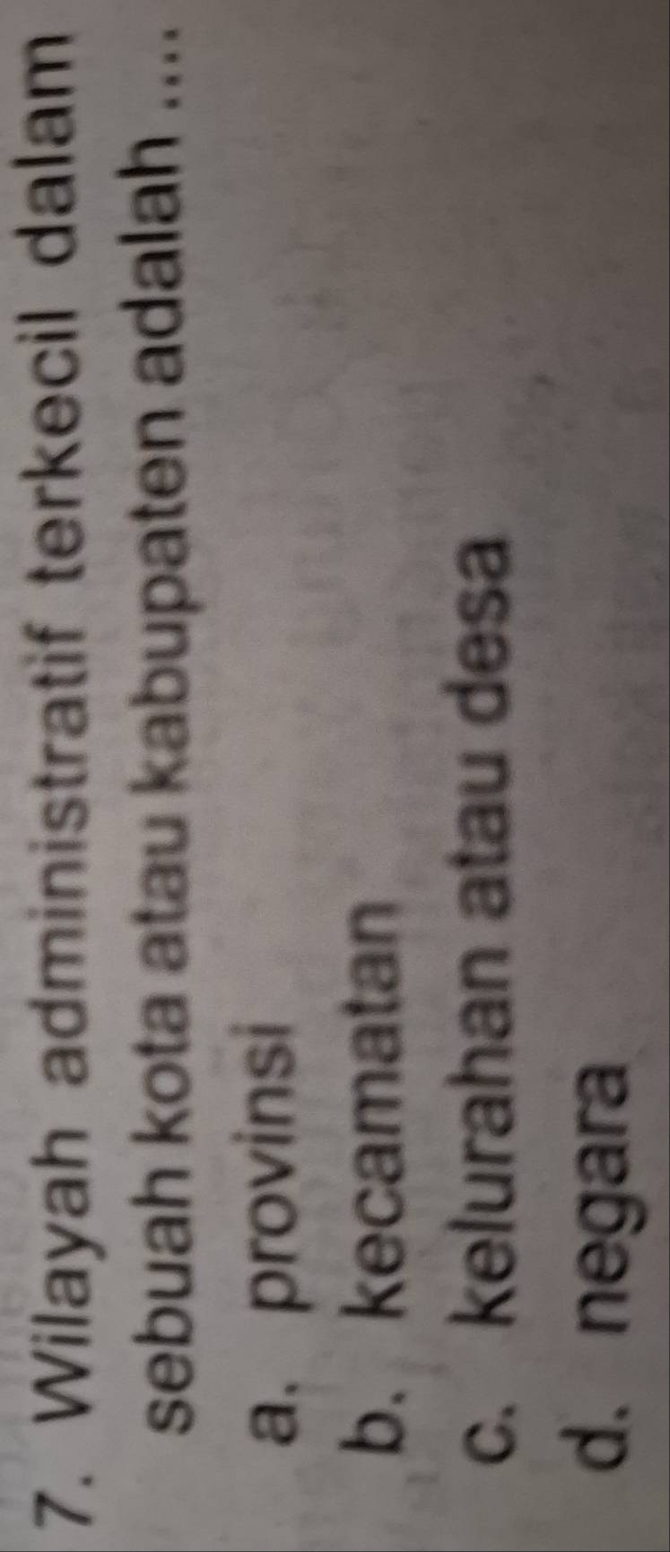 Wilayah administratif terkecil dalam
sebuah kota atau kabupaten adalah ....
a. provinsi
b. kecamatan
c. kelurahan atau desa
d.negara