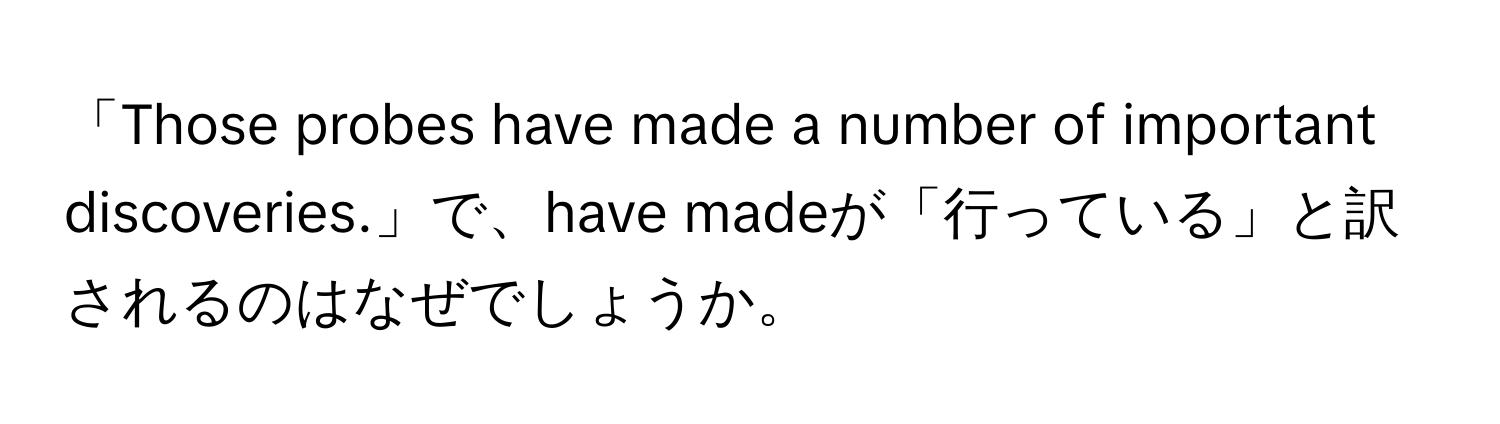 「Those probes have made a number of important discoveries.」で、have madeが「行っている」と訳されるのはなぜでしょうか。