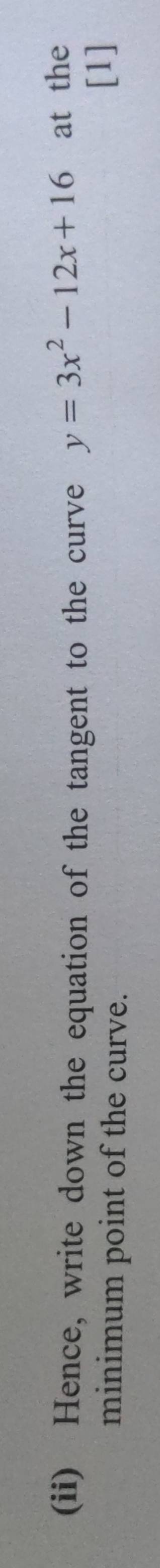 (ii) Hence, write down the equation of the tangent to the curve y=3x^2-12x+16 at the 
minimum point of the curve. 
[1]