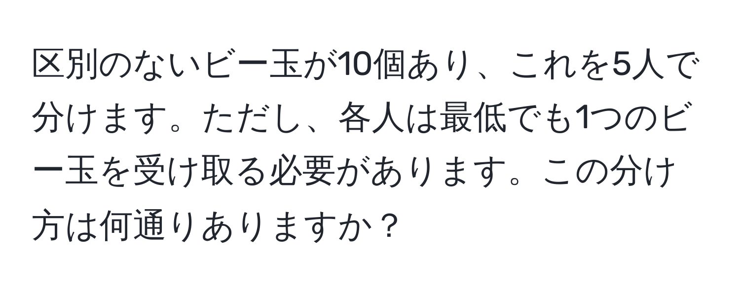 区別のないビー玉が10個あり、これを5人で分けます。ただし、各人は最低でも1つのビー玉を受け取る必要があります。この分け方は何通りありますか？