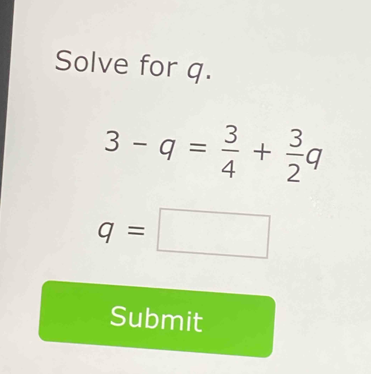 Solve for q.
3-q= 3/4 + 3/2 q
q=□
Submit