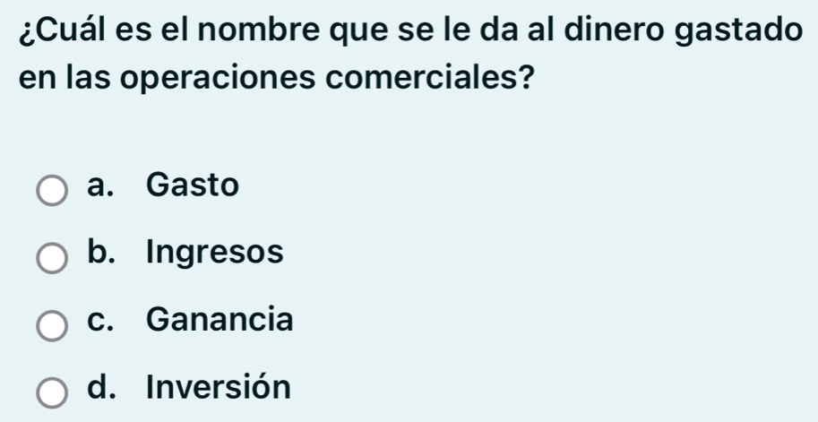 ¿Cuál es el nombre que se le da al dinero gastado
en las operaciones comerciales?
a. Gasto
b. Ingresos
c. Ganancia
d. Inversión