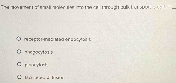 The movement of small molecules into the cell through bulk transport is called_
receptor-mediated endocytosis
phagocytosis
pinocytosis
facilitated diffusion