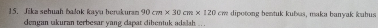 Jika sebuah balok kayu berukuran 90cm* 30cm* 120cm dipotong bentuk kubus, maka banyak kubus 
dengan ukuran terbesar yang dapat dibentuk adalah ….