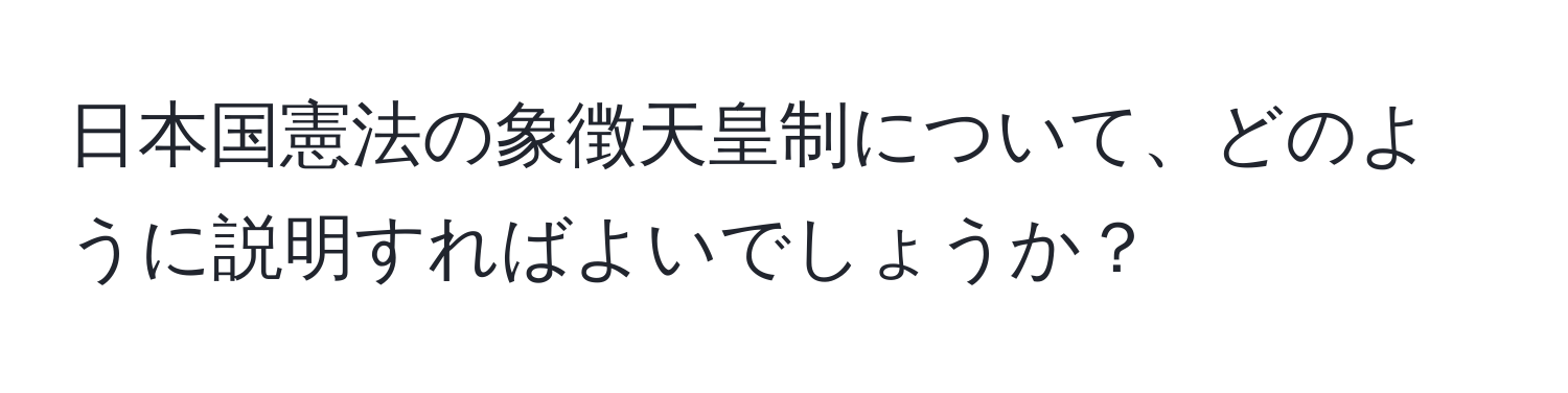 日本国憲法の象徴天皇制について、どのように説明すればよいでしょうか？