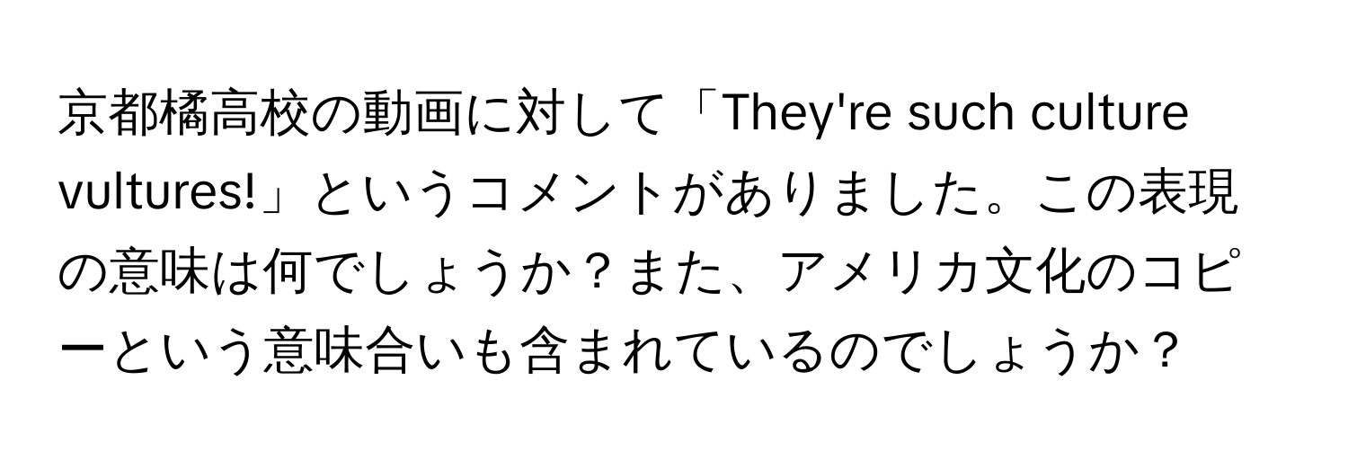 京都橘高校の動画に対して「They're such culture vultures!」というコメントがありました。この表現の意味は何でしょうか？また、アメリカ文化のコピーという意味合いも含まれているのでしょうか？