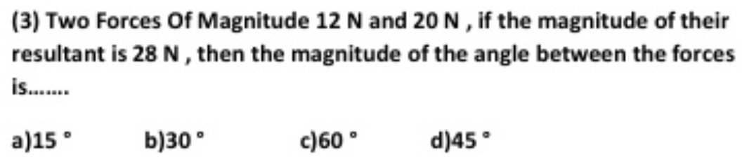 (3) Two Forces Of Magnitude 12 N and 20 N , if the magnitude of their
resultant is 28 N , then the magnitude of the angle between the forces
is.......
a) 15° b) 30° c 60° d) 45°