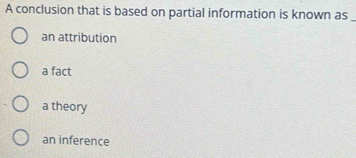 A conclusion that is based on partial information is known as_
an attribution
a fact
a theory
an inference