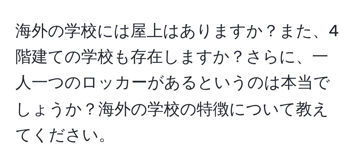 海外の学校には屋上はありますか？また、4階建ての学校も存在しますか？さらに、一人一つのロッカーがあるというのは本当でしょうか？海外の学校の特徴について教えてください。
