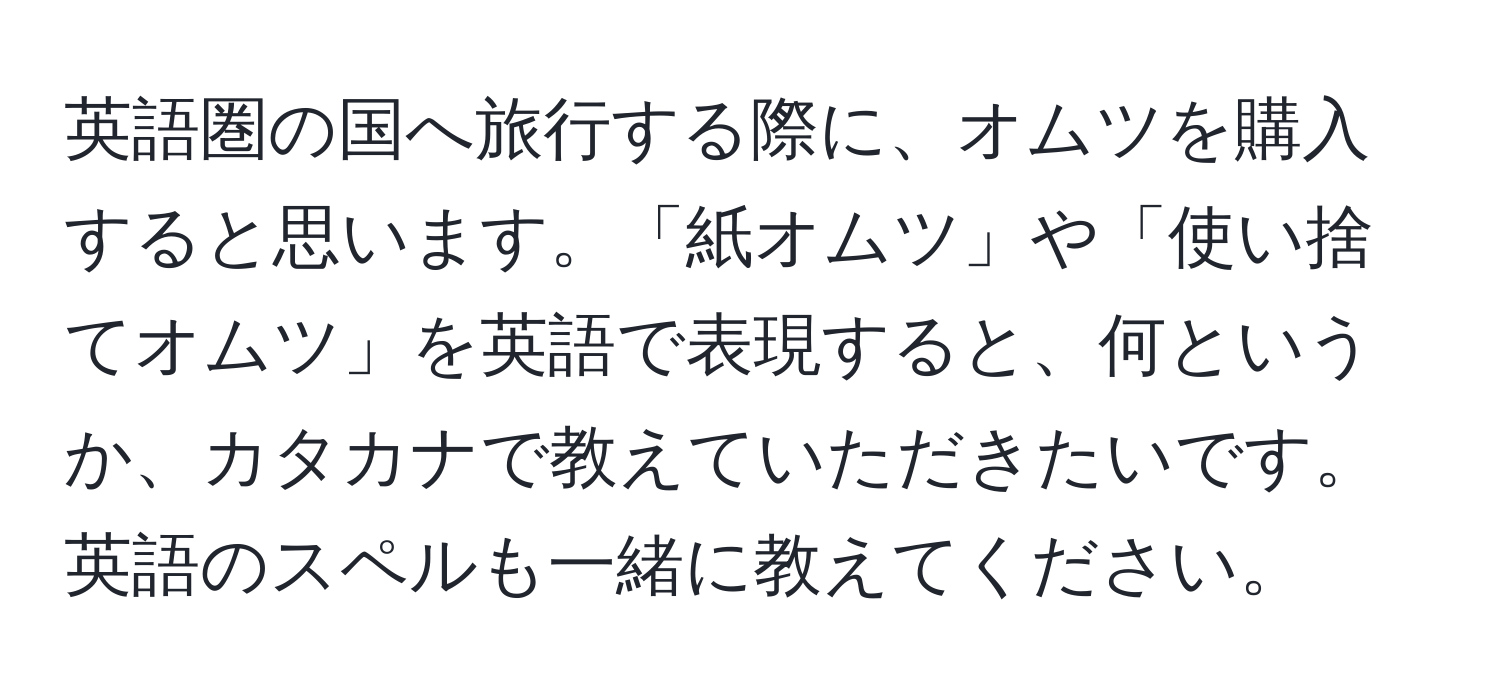 英語圏の国へ旅行する際に、オムツを購入すると思います。「紙オムツ」や「使い捨てオムツ」を英語で表現すると、何というか、カタカナで教えていただきたいです。英語のスペルも一緒に教えてください。