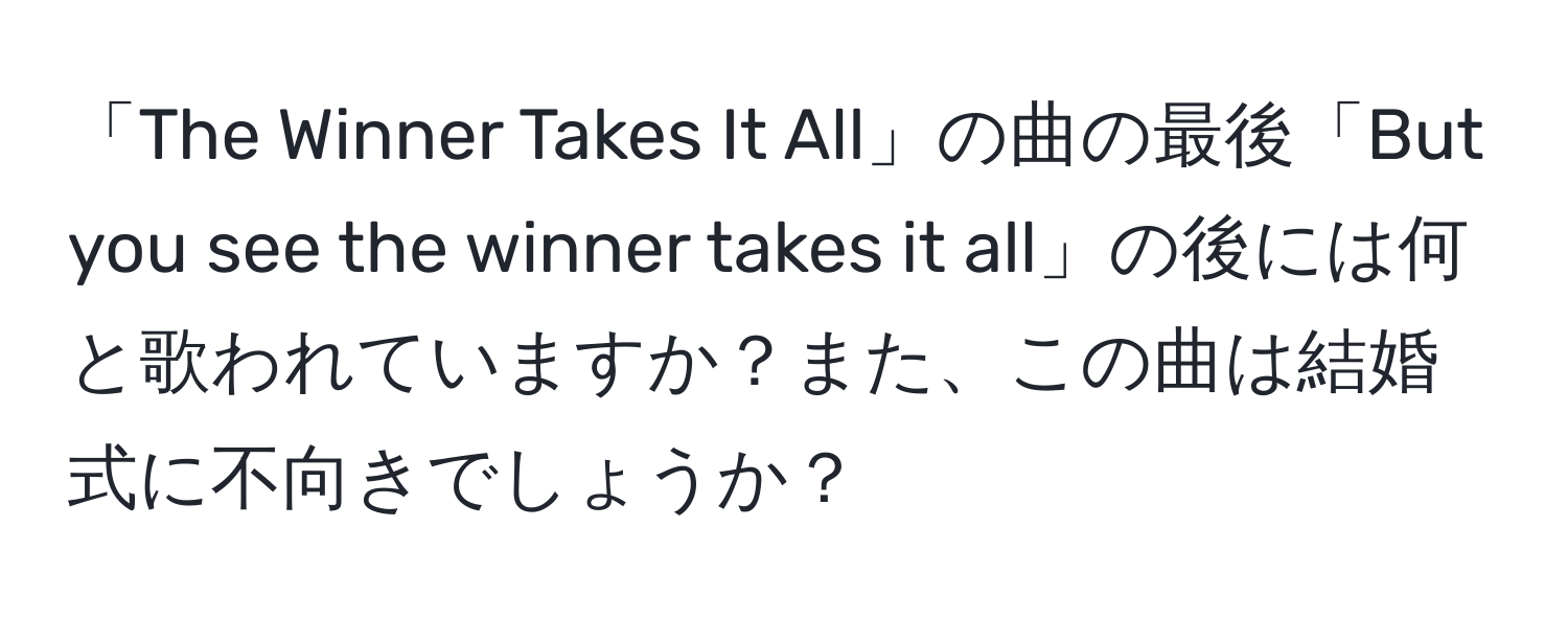 「The Winner Takes It All」の曲の最後「But you see the winner takes it all」の後には何と歌われていますか？また、この曲は結婚式に不向きでしょうか？