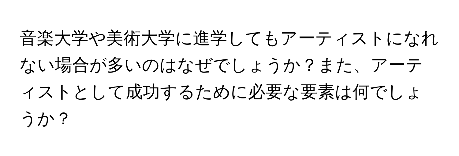 音楽大学や美術大学に進学してもアーティストになれない場合が多いのはなぜでしょうか？また、アーティストとして成功するために必要な要素は何でしょうか？